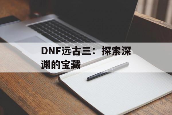 DNF远古三：探索深渊的宝藏
