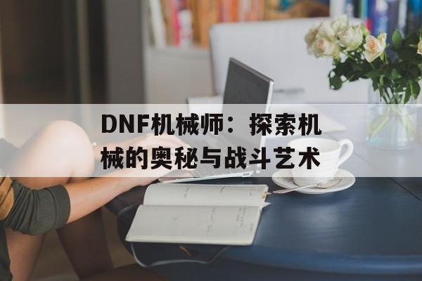 DNF机械师：探索机械的奥秘与战斗艺术