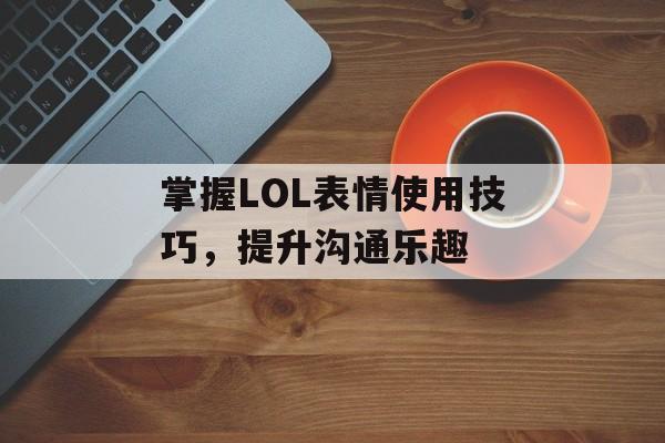 掌握LOL表情使用技巧，提升沟通乐趣