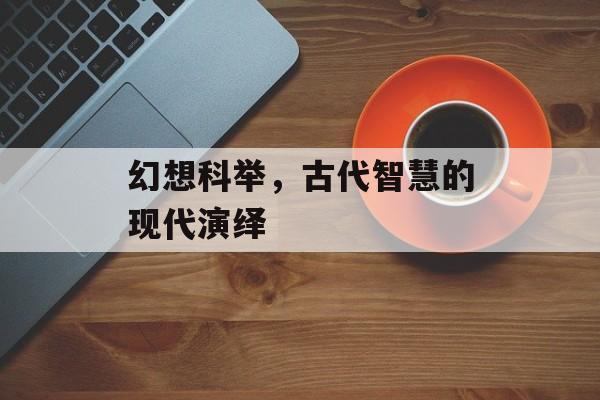幻想科举，古代智慧的现代演绎