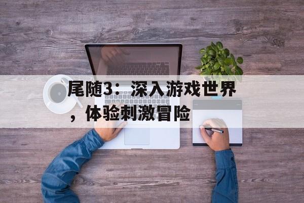 尾随3：深入游戏世界，体验刺激冒险
