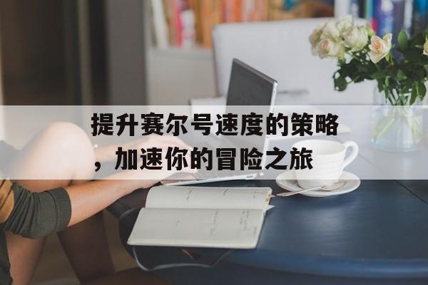提升赛尔号速度的策略，加速你的冒险之旅