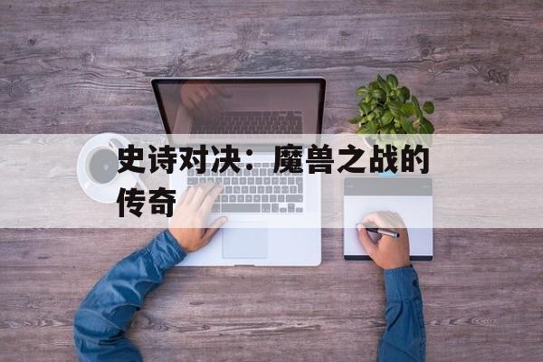 史诗对决：魔兽之战的传奇