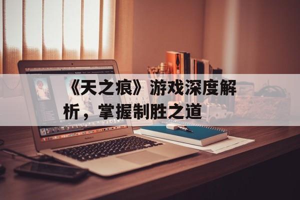 《天之痕》游戏深度解析，掌握制胜之道