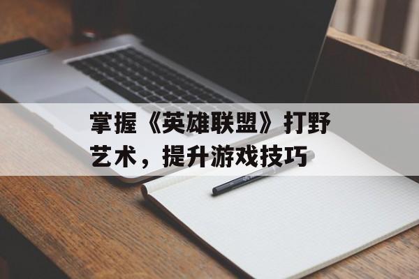 掌握《英雄联盟》打野艺术，提升游戏技巧