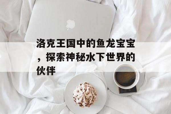 洛克王国中的鱼龙宝宝，探索神秘水下世界的伙伴