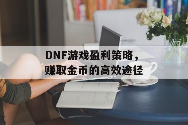 DNF游戏盈利策略，赚取金币的高效途径