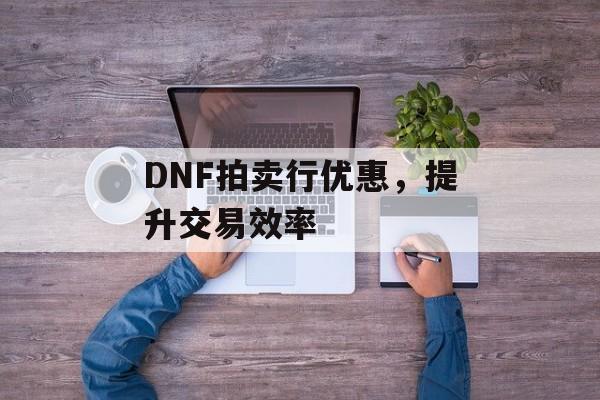 DNF拍卖行优惠，提升交易效率