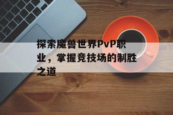 探索魔兽世界PvP职业，掌握竞技场的制胜之道