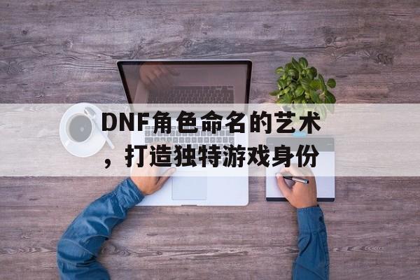 DNF角色命名的艺术，打造独特游戏身份