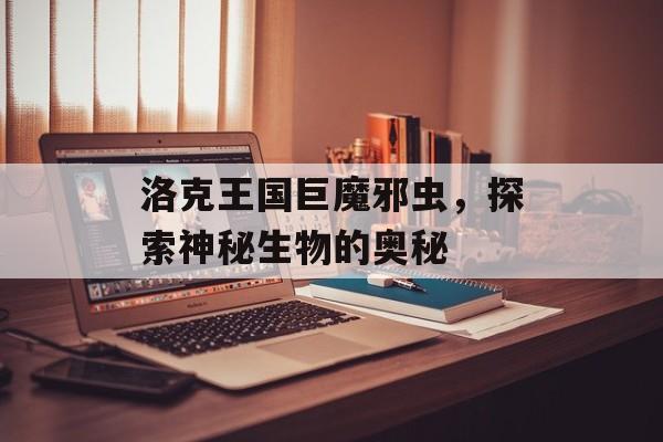 洛克王国巨魔邪虫，探索神秘生物的奥秘