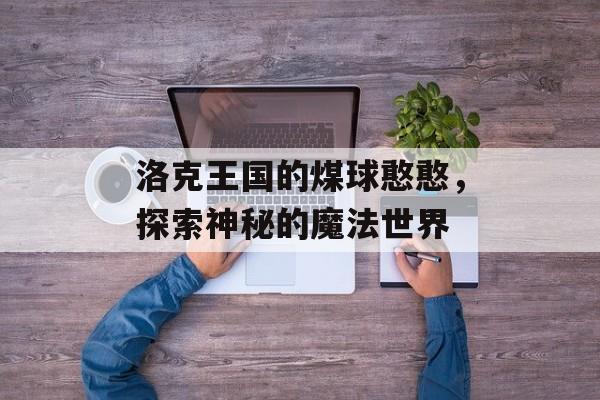 洛克王国的煤球憨憨，探索神秘的魔法世界