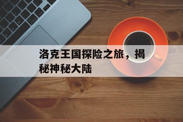 洛克王国探险之旅，揭秘神秘大陆