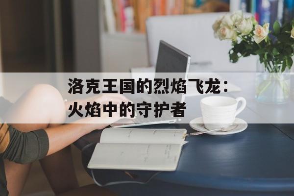 洛克王国的烈焰飞龙：火焰中的守护者