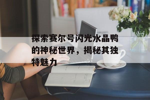 探索赛尔号闪光水晶鸭的神秘世界，揭秘其独特魅力