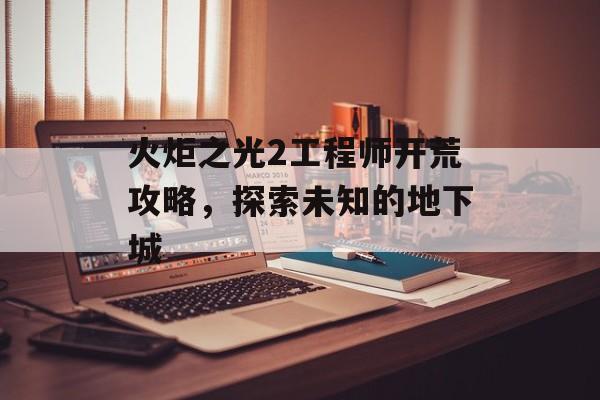 火炬之光2工程师开荒攻略，探索未知的地下城