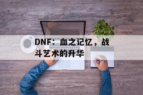 DNF：血之记忆，战斗艺术的升华