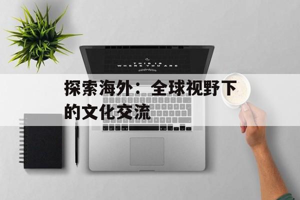 探索海外：全球视野下的文化交流
