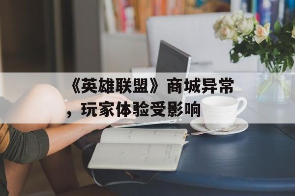 《英雄联盟》商城异常，玩家体验受影响