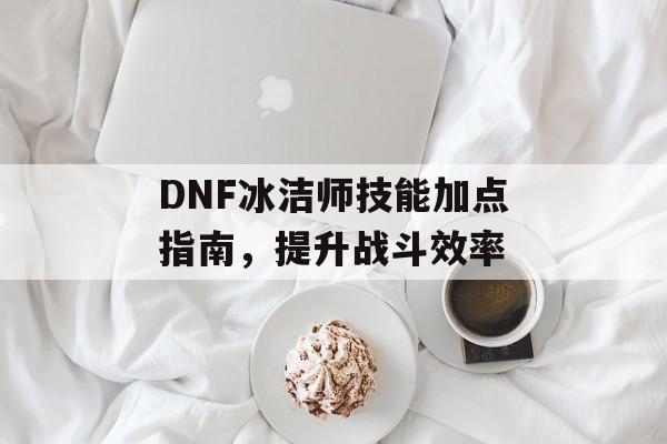 DNF冰洁师技能加点指南，提升战斗效率