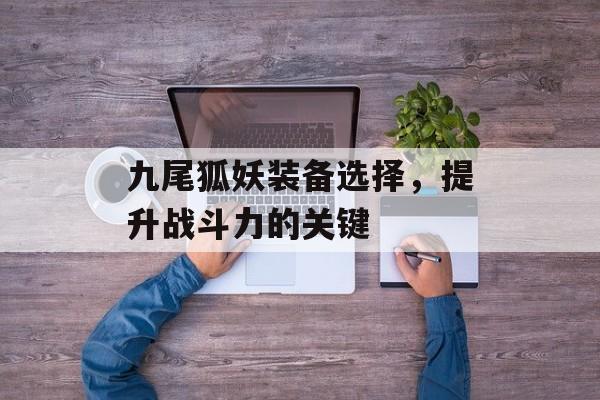 九尾狐妖装备选择，提升战斗力的关键