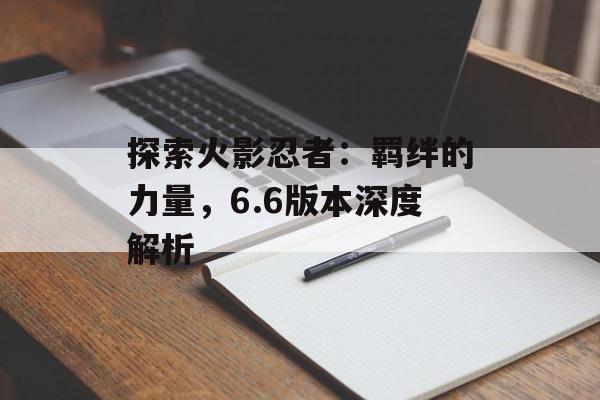 探索火影忍者：羁绊的力量，6.6版本深度解析