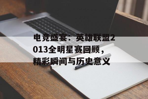 电竞盛宴：英雄联盟2013全明星赛回顾，精彩瞬间与历史意义
