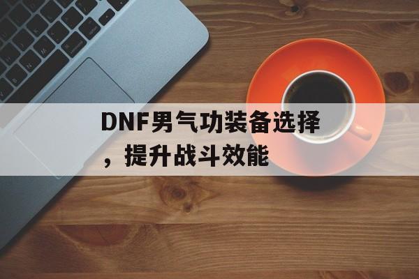 DNF男气功装备选择，提升战斗效能