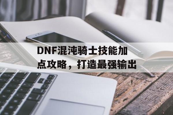 DNF混沌骑士技能加点攻略，打造最强输出