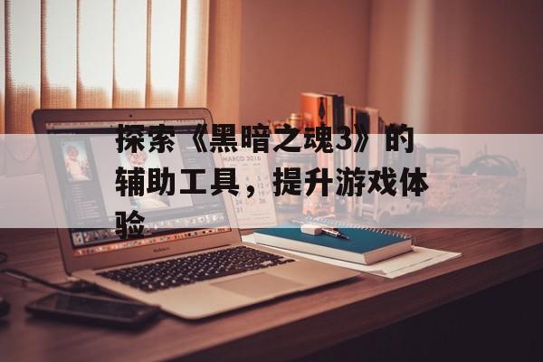 探索《黑暗之魂3》的辅助工具，提升游戏体验