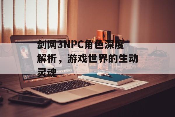 剑网3NPC角色深度解析，游戏世界的生动灵魂