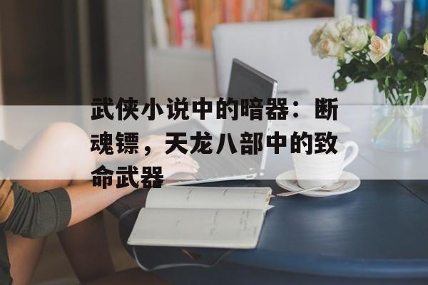 武侠小说中的暗器：断魂镖，天龙八部中的致命武器