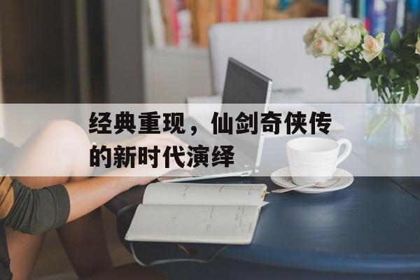 经典重现，仙剑奇侠传的新时代演绎