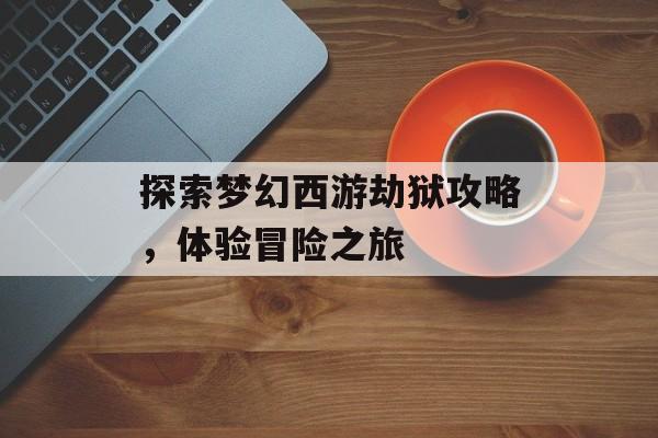 探索梦幻西游劫狱攻略，体验冒险之旅