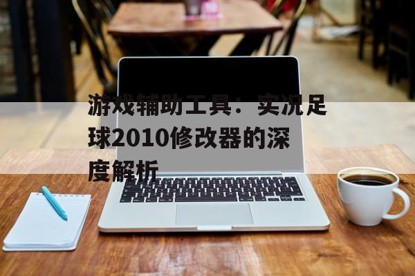 游戏辅助工具：实况足球2010修改器的深度解析