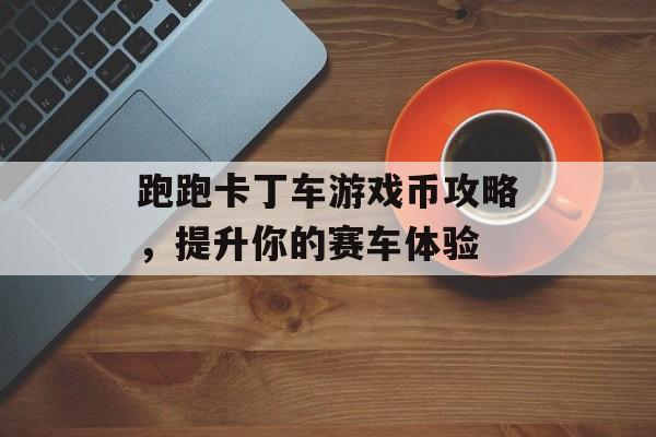 跑跑卡丁车游戏币攻略，提升你的赛车体验