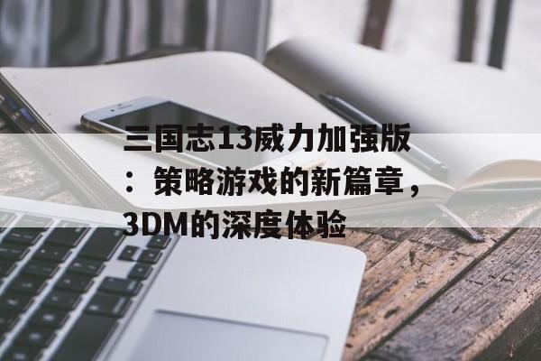 三国志13威力加强版：策略游戏的新篇章，3DM的深度体验