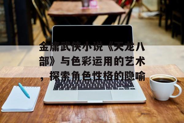 金庸武侠小说《天龙八部》与色彩运用的艺术，探索角色性格的隐喻