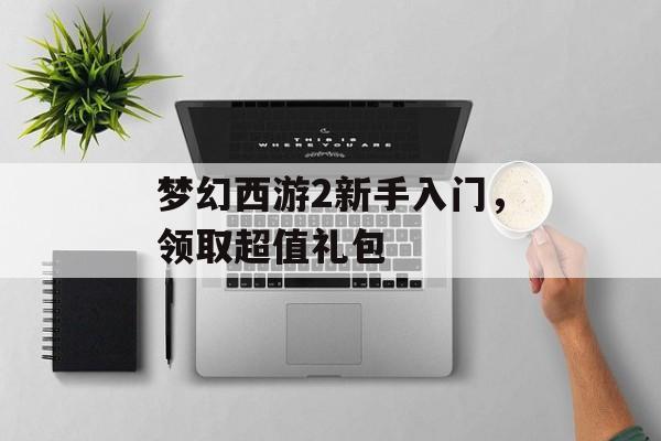 梦幻西游2新手入门，领取超值礼包