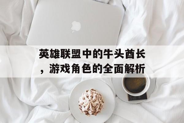 英雄联盟中的牛头酋长，游戏角色的全面解析