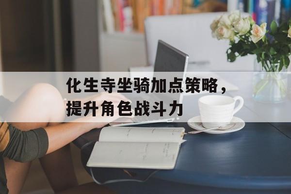 化生寺坐骑加点策略，提升角色战斗力