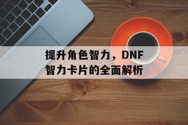 提升角色智力，DNF智力卡片的全面解析