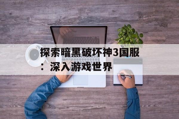 探索暗黑破坏神3国服：深入游戏世界
