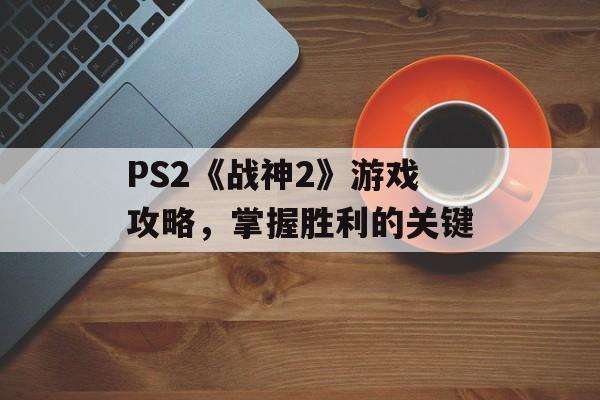 PS2《战神2》游戏攻略，掌握胜利的关键