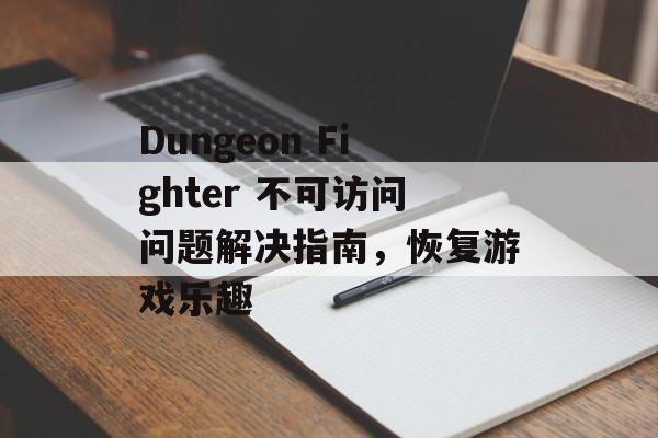 Dungeon Fighter 不可访问问题解决指南，恢复游戏乐趣