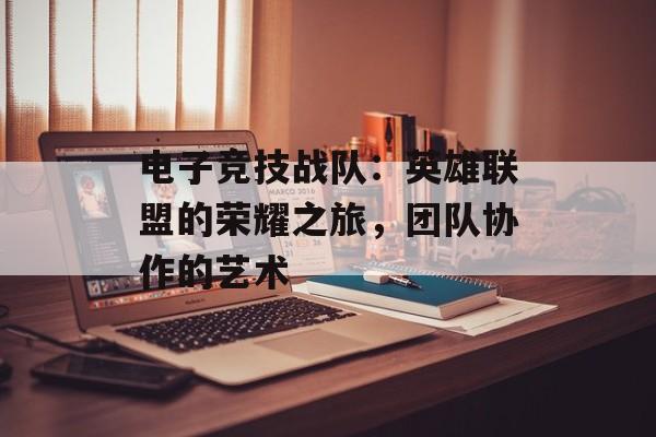 电子竞技战队：英雄联盟的荣耀之旅，团队协作的艺术