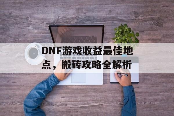 DNF游戏收益最佳地点，搬砖攻略全解析