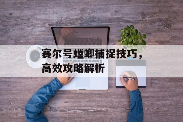 赛尔号螳螂捕捉技巧，高效攻略解析