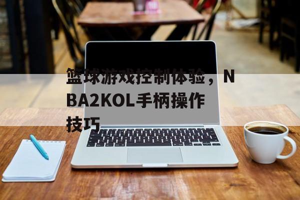 篮球游戏控制体验，NBA2KOL手柄操作技巧