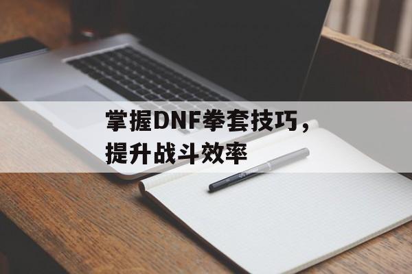 掌握DNF拳套技巧，提升战斗效率
